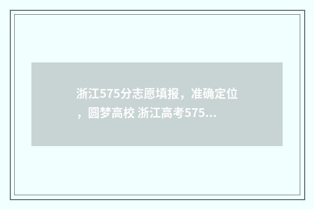 浙江575分志愿填报，准确定位，圆梦高校 浙江高考575分能上什么大学2020