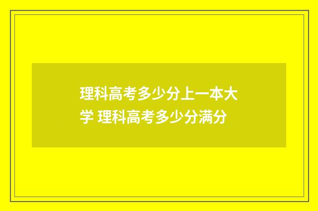 理科高考多少分上一本大学 理科高考多少分满分