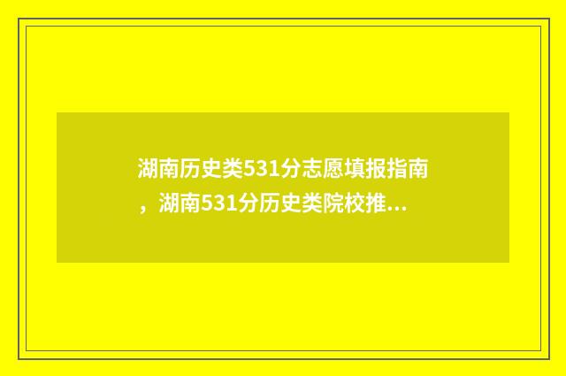 湖南历史类531分志愿填报指南，湖南531分历史类院校推荐 湖南历史类531分多少分
