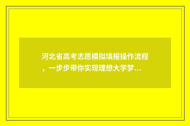 河北省高考志愿模拟填报操作流程，一步步带你实现理想大学梦！ 河北高考报名入口官网