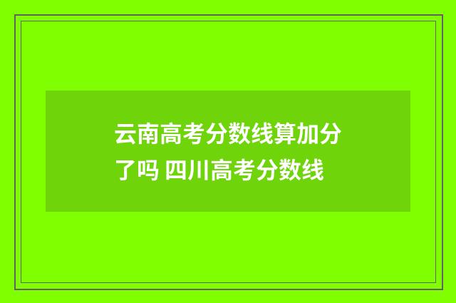 云南高考分数线算加分了吗 四川高考分数线