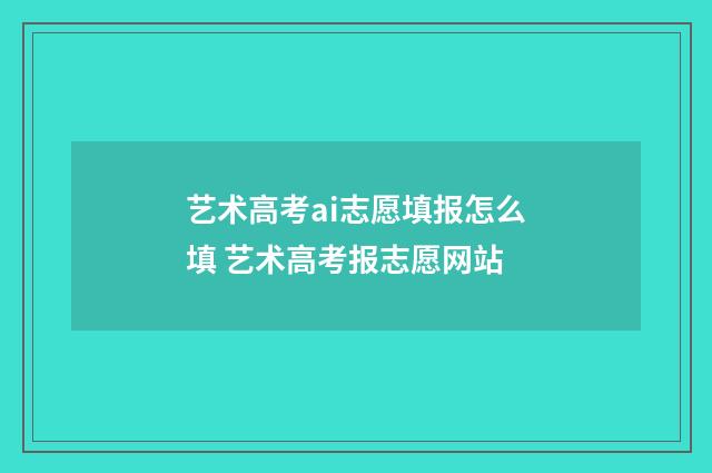 艺术高考ai志愿填报怎么填 艺术高考报志愿网站