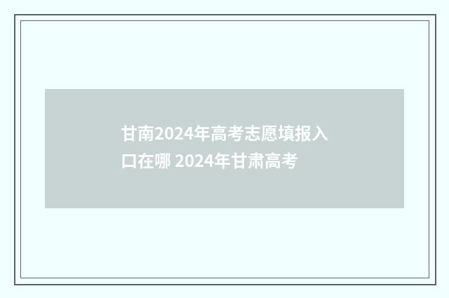 甘南2024年高考志愿填报入口在哪 2024年甘肃高考