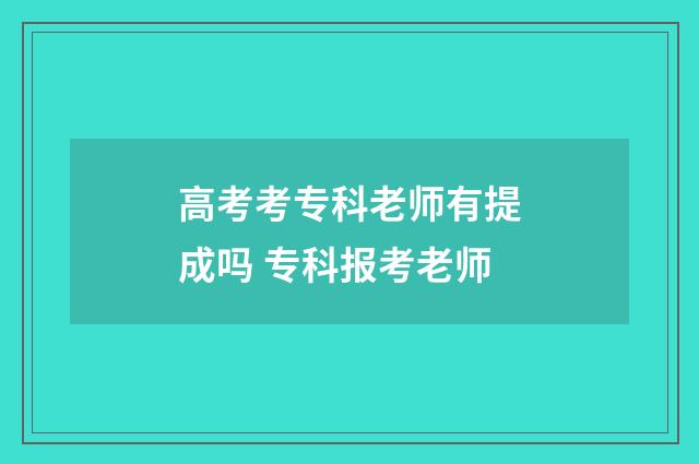 高考考专科老师有提成吗 专科报考老师