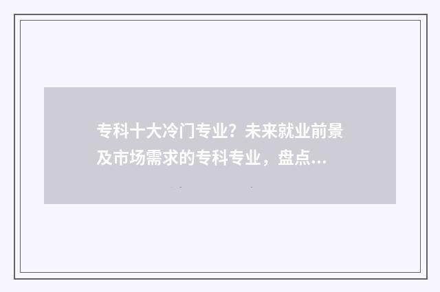 专科十大冷门专业？未来就业前景及市场需求的专科专业，盘点 冷门的专科专业