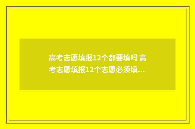 高考志愿填报12个都要填吗 高考志愿填报12个志愿必须填满吗