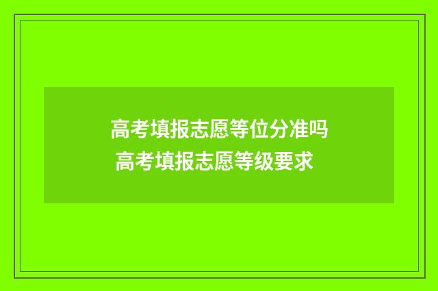 高考填报志愿等位分准吗 高考填报志愿等级要求