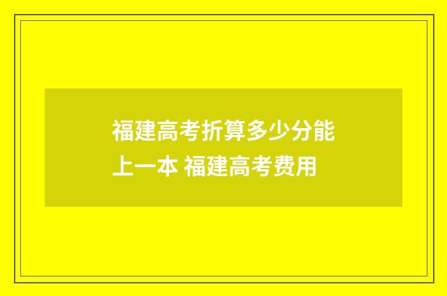 福建高考折算多少分能上一本 福建高考费用