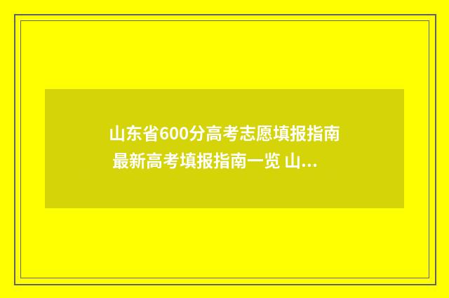 山东省600分高考志愿填报指南 最新高考填报指南一览 山东省600分高考位次