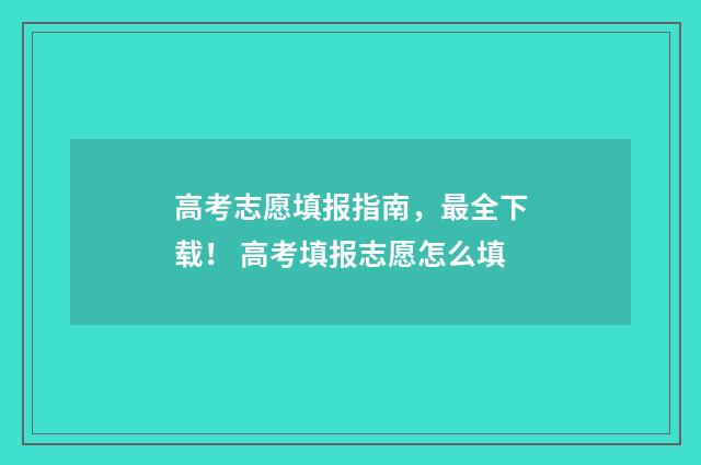 高考志愿填报指南，最全下载！ 高考填报志愿怎么填