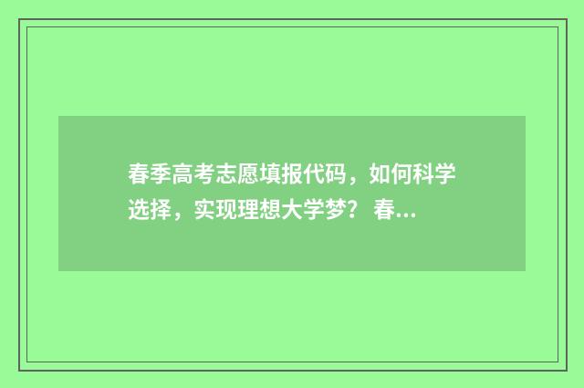春季高考志愿填报代码，如何科学选择，实现理想大学梦？ 春季高考志愿填报软件哪个好用