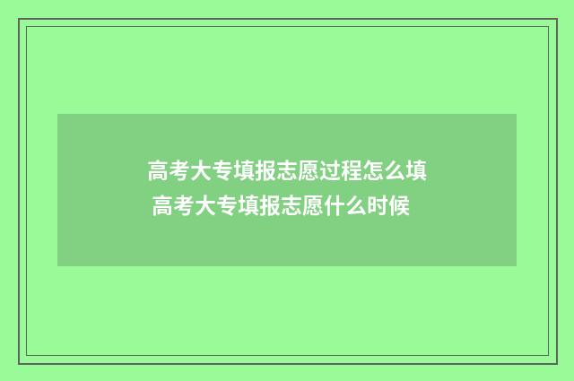 高考大专填报志愿过程怎么填 高考大专填报志愿什么时候