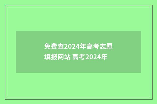 免费查2024年高考志愿填报网站 高考2024年
