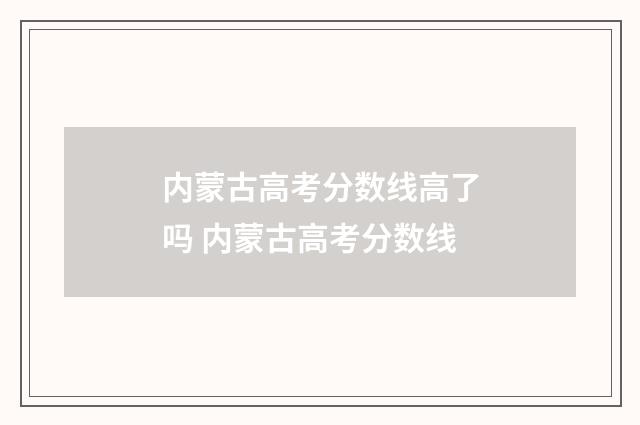 内蒙古高考分数线高了吗 内蒙古高考分数线