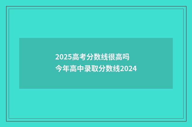 2025高考分数线很高吗 今年高中录取分数线2024