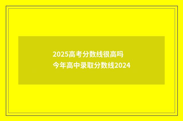2025高考分数线很高吗 今年高中录取分数线2024