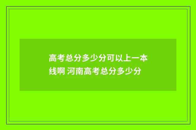 高考总分多少分可以上一本线啊 河南高考总分多少分