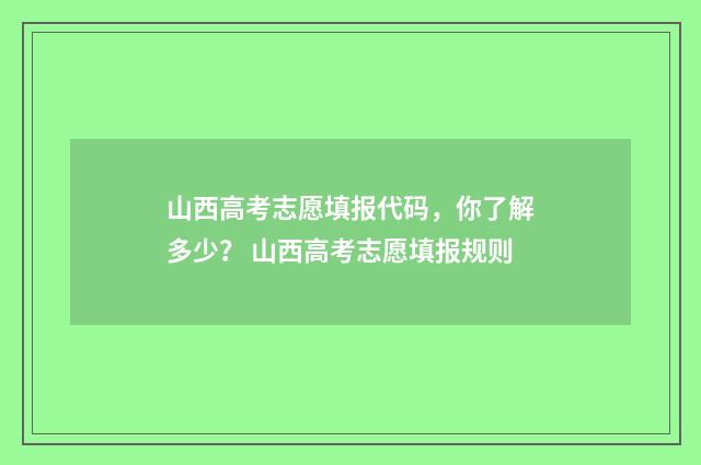 山西高考志愿填报代码，你了解多少？ 山西高考志愿填报规则