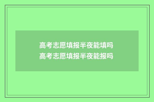 高考志愿填报半夜能填吗 高考志愿填报半夜能报吗