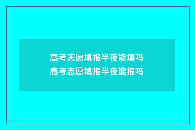 高考志愿填报半夜能填吗 高考志愿填报半夜能报吗