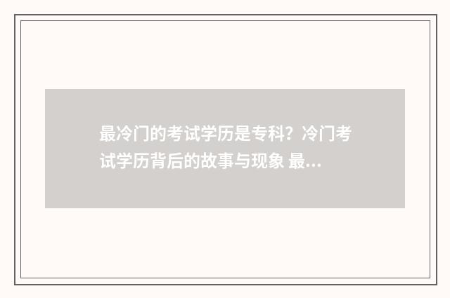 最冷门的考试学历是专科？冷门考试学历背后的故事与现象 最冷门的考试学校