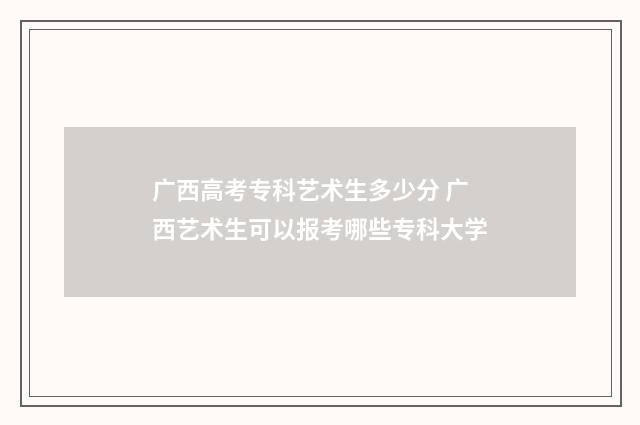 广西高考专科艺术生多少分 广西艺术生可以报考哪些专科大学