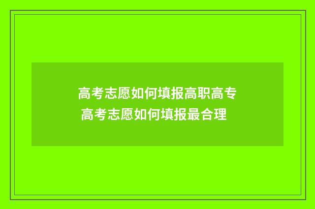 高考志愿如何填报高职高专 高考志愿如何填报最合理