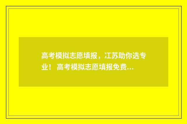高考模拟志愿填报，冮苏助你选专业！ 高考模拟志愿填报免费软件