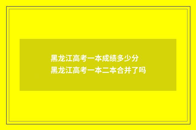 黑龙江高考一本成绩多少分 黑龙江高考一本二本合并了吗
