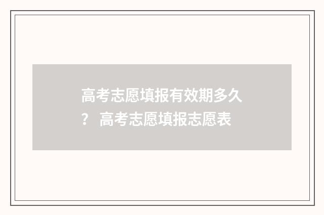 高考志愿填报有效期多久？ 高考志愿填报志愿表