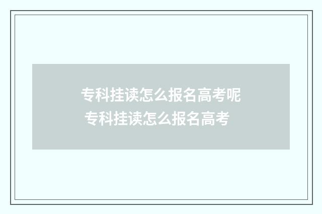 专科挂读怎么报名高考呢 专科挂读怎么报名高考