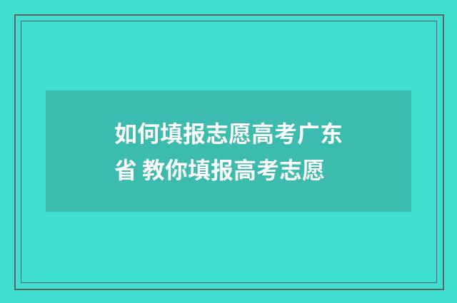 如何填报志愿高考广东省 教你填报高考志愿