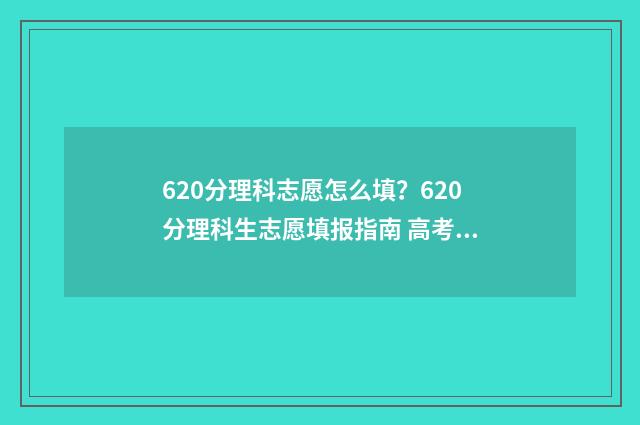 620分理科志愿怎么填？620分理科生志愿填报指南 高考理科620分