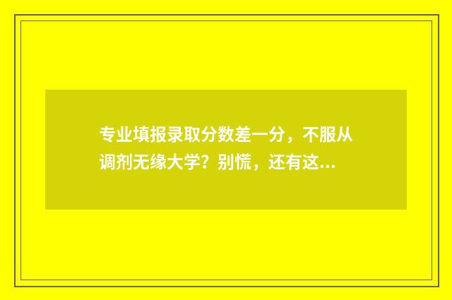 专业填报录取分数差一分，不服从调剂无缘大学？别慌，还有这些选择 专业分比录取分高多少