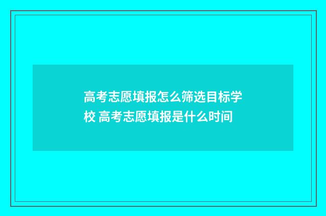 高考志愿填报怎么筛选目标学校 高考志愿填报是什么时间