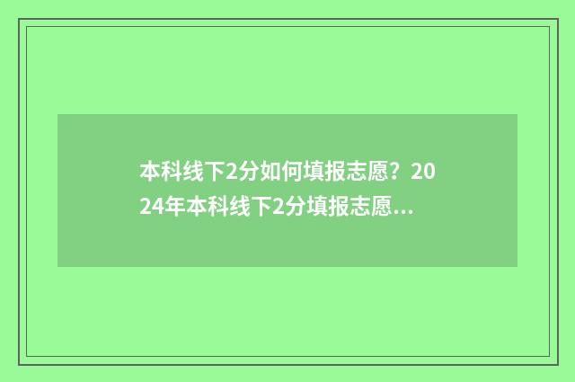 本科线下2分如何填报志愿?2024年本科线下2分填报志愿指南 本科线下两分能上二本吗
