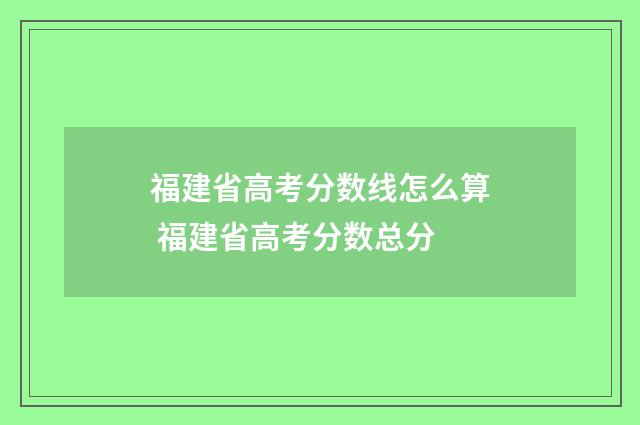 福建省高考分数线怎么算 福建省高考分数总分