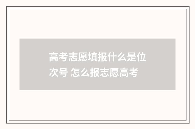 高考志愿填报什么是位次号 怎么报志愿高考