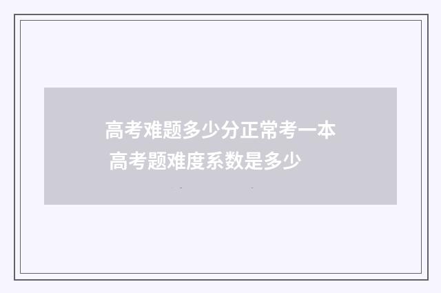 高考难题多少分正常考一本 高考题难度系数是多少