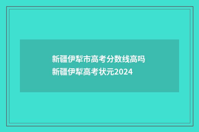 新疆伊犁市高考分数线高吗 新疆伊犁高考状元2024