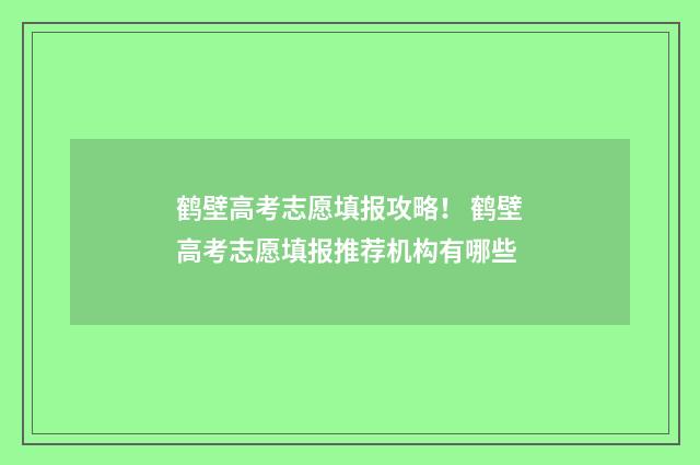 鹤壁高考志愿填报攻略！ 鹤壁高考志愿填报推荐机构有哪些