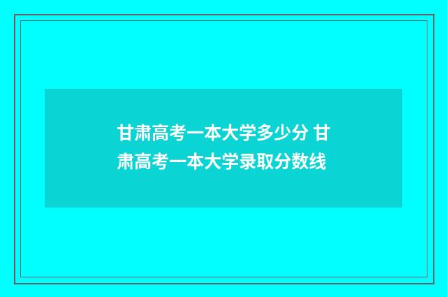 甘肃高考一本大学多少分 甘肃高考一本大学录取分数线