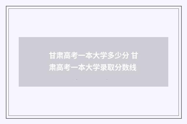 甘肃高考一本大学多少分 甘肃高考一本大学录取分数线