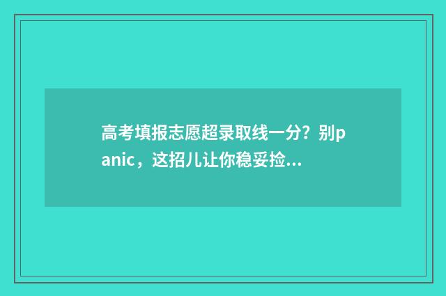 高考填报志愿超录取线一分?别panic,这招儿让你稳妥捡漏 高考填报志愿超时了怎么办