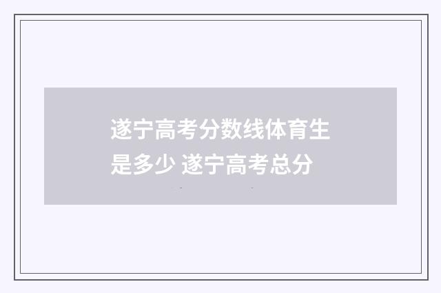 遂宁高考分数线体育生是多少 遂宁高考总分