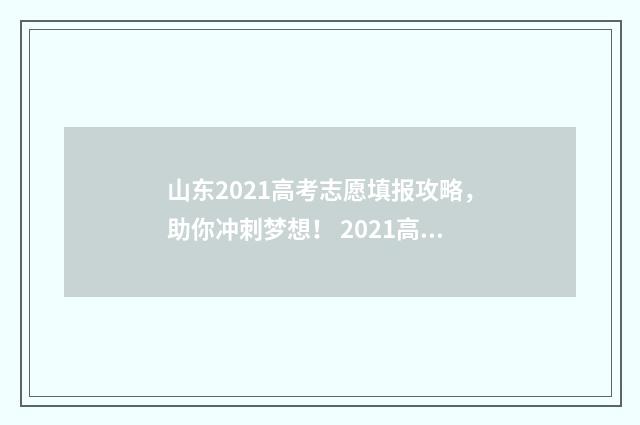 山东2021高考志愿填报攻略，助你冲刺梦想！ 2021高考 山东