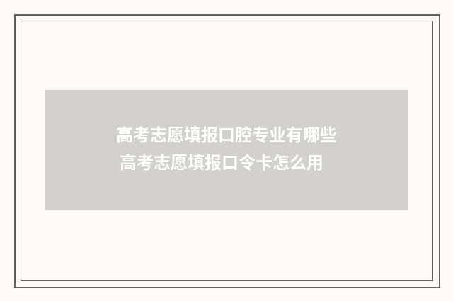 高考志愿填报口腔专业有哪些 高考志愿填报口令卡怎么用