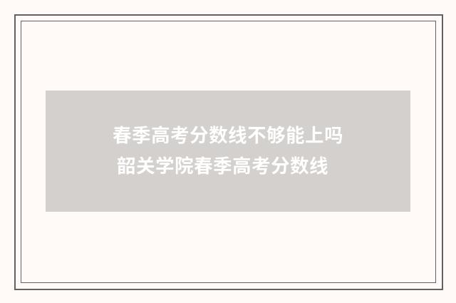 春季高考分数线不够能上吗 韶关学院春季高考分数线