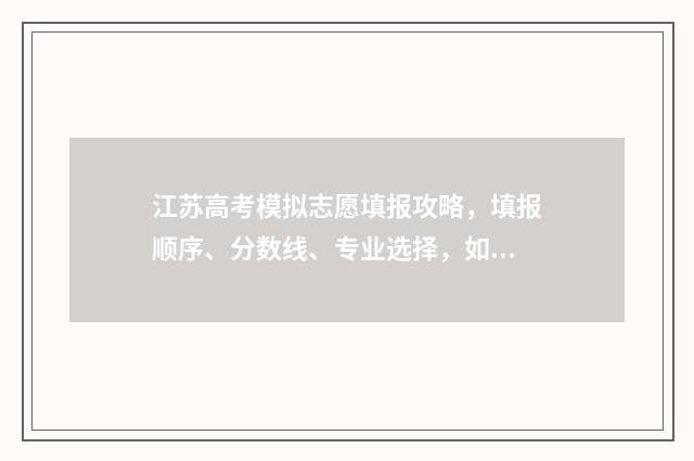 江苏高考模拟志愿填报攻略，填报顺序、分数线、专业选择，如何科学合理？ 江苏高考模拟志愿填报网站官网