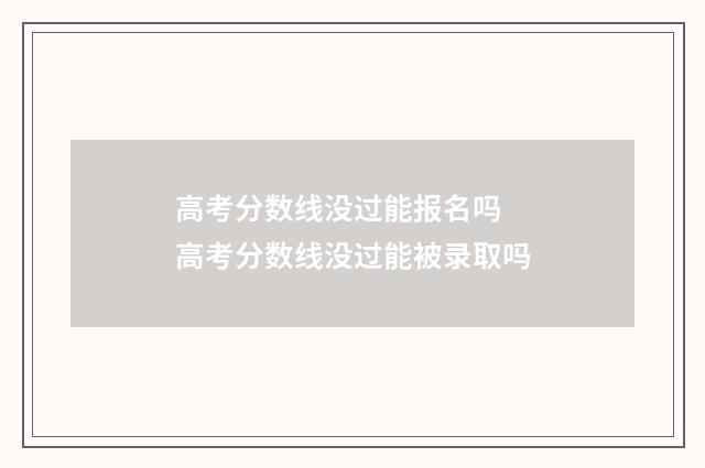 高考分数线没过能报名吗 高考分数线没过能被录取吗